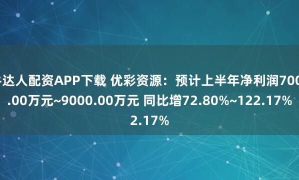牛达人配资APP下载 优彩资源：预计上半年净利润7000.00万元~9000.00万元 同比增72.80%~122.17%